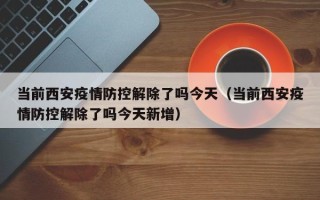当前西安疫情防控解除了吗今天（当前西安疫情防控解除了吗今天新增）