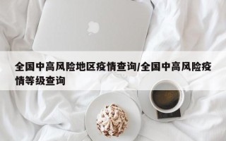 全国中高风险地区疫情查询/全国中高风险疫情等级查询
