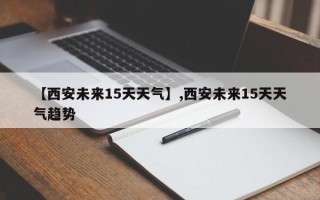 【西安未来15天天气】,西安未来15天天气趋势