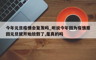 今年元旦疫情会复发吗_听说今年因为疫情原因元旦就开始放假了,是真的吗
