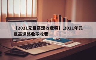 【2021元旦高速收费嘛】,2021年元旦高速路收不收费