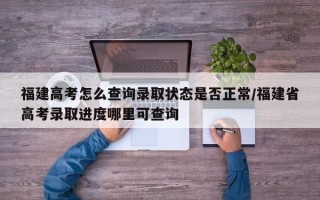 福建高考怎么查询录取状态是否正常/福建省高考录取进度哪里可查询