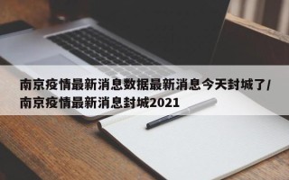 南京疫情最新消息数据最新消息今天封城了/南京疫情最新消息封城2021