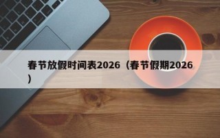 春节放假时间表2026（春节假期2026）