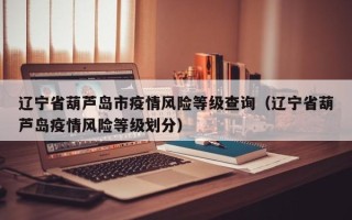辽宁省葫芦岛市疫情风险等级查询（辽宁省葫芦岛疫情风险等级划分）