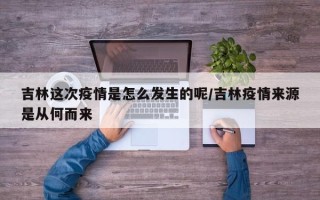 吉林这次疫情是怎么发生的呢/吉林疫情来源是从何而来
