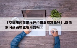 【疫情期间商铺没开门物业费减免吗】,疫情期间商铺物业费用交吗