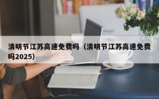 清明节江苏高速免费吗（清明节江苏高速免费吗2025）
