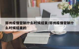 郑州疫情管制什么时候结束/郑州疫情管制什么时候结束的