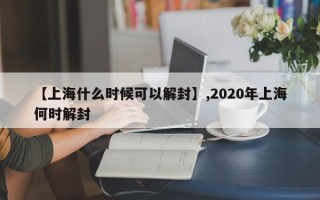 【上海什么时候可以解封】,2020年上海何时解封