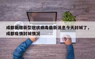 成都新增新型冠状病毒最新消息今天封城了，成都疫情封城情况