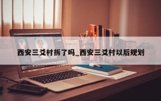 西安三爻村拆了吗_西安三爻村以后规划