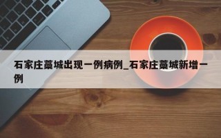 石家庄藁城出现一例病例_石家庄藁城新增一例