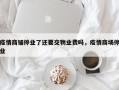 疫情商铺停业了还要交物业费吗，疫情商场停业