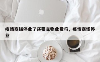 疫情商铺停业了还要交物业费吗，疫情商场停业