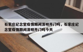 石家庄纪念堂疫情期间清明开门吗，石家庄纪念堂疫情期间清明开门吗今天