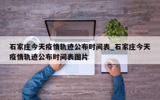 石家庄今天疫情轨迹公布时间表_石家庄今天疫情轨迹公布时间表图片