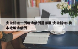 安徽新增一例确诊病例是哪里/安徽新增1例本地确诊病例