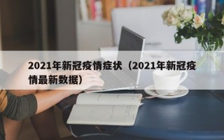 2021年新冠疫情症状（2021年新冠疫情最新数据）