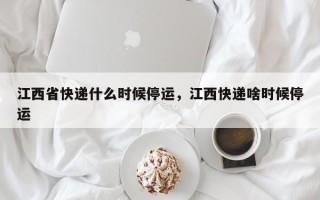 江西省快递什么时候停运，江西快递啥时候停运