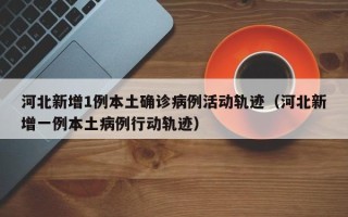 河北新增1例本土确诊病例活动轨迹（河北新增一例本土病例行动轨迹）