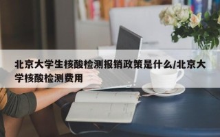 北京大学生核酸检测报销政策是什么/北京大学核酸检测费用