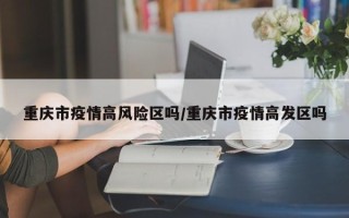 重庆市疫情高风险区吗/重庆市疫情高发区吗
