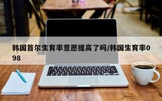韩国首尔生育率意愿提高了吗/韩国生育率098