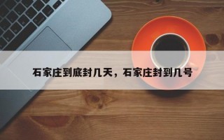 石家庄到底封几天，石家庄封到几号