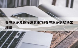 春节返乡及返程注意事项/春节返乡需尽快出细则