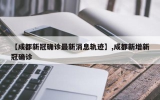 【成都新冠确诊最新消息轨迹】,成都新增新冠确诊