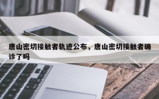 唐山密切接触者轨迹公布，唐山密切接触者确诊了吗