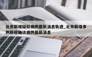 北京新增疑似病例最新消息轨迹_北京新增多例新冠确诊病例最新消息