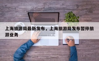 上海旅游局最新发布，上海旅游局发布暂停旅游业务