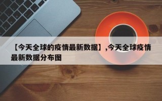 【今天全球的疫情最新数据】,今天全球疫情最新数据分布图