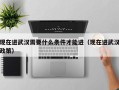 现在进武汉需要什么条件才能进（现在进武汉政策）