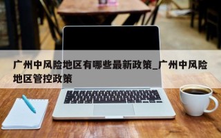 广州中风险地区有哪些最新政策_广州中风险地区管控政策