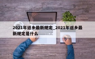2021年返乡最新规定_2021年返乡最新规定是什么