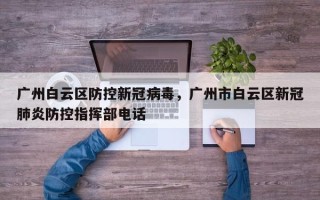 广州白云区防控新冠病毒，广州市白云区新冠肺炎防控指挥部电话