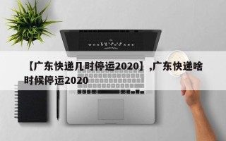 【广东快递几时停运2020】,广东快递啥时候停运2020