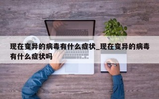 现在变异的病毒有什么症状_现在变异的病毒有什么症状吗