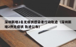 深圳新增2名无症状感染者行动轨迹（深圳新增2例无症状 轨迹公布）