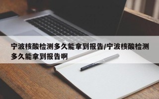 宁波核酸检测多久能拿到报告/宁波核酸检测多久能拿到报告啊