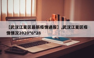 【武汉江夏区最新疫情通报】,武汉江夏区疫情情况2020*6*28