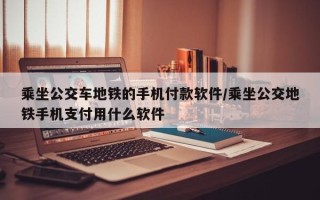 乘坐公交车地铁的手机付款软件/乘坐公交地铁手机支付用什么软件