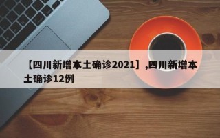 【四川新增本土确诊2021】,四川新增本土确诊12例