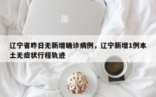 辽宁省昨日无新增确诊病例，辽宁新增1例本土无症状行程轨迹
