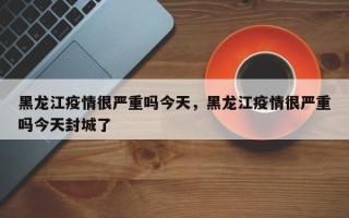 黑龙江疫情很严重吗今天，黑龙江疫情很严重吗今天封城了