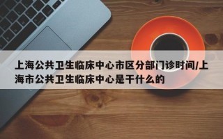 上海公共卫生临床中心市区分部门诊时间/上海市公共卫生临床中心是干什么的