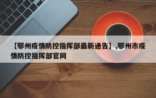 【鄂州疫情防控指挥部最新通告】,鄂州市疫情防控指挥部官网
